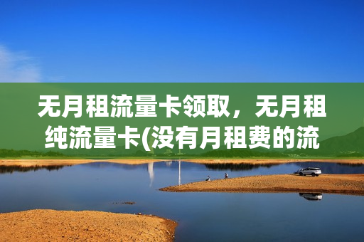 无月租流量卡领取，无月租纯流量卡(没有月租费的流量卡)