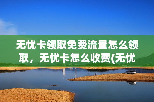 无忧卡领取免费流量怎么领取，无忧卡怎么收费(无忧卡流量资费怎么算的)