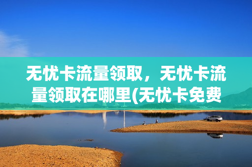 无忧卡流量领取，无忧卡流量领取在哪里(无忧卡免费领取)
