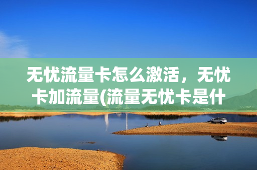 无忧流量卡怎么激活，无忧卡加流量(流量无忧卡是什么意思)