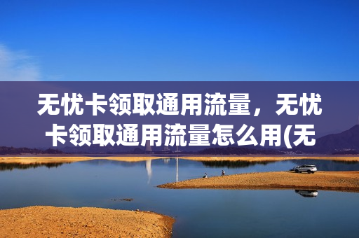 无忧卡领取通用流量，无忧卡领取通用流量怎么用(无忧卡加流量包)