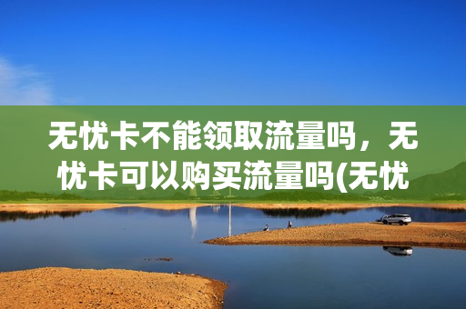 无忧卡不能领取流量吗，无忧卡可以购买流量吗(无忧卡能用5g吗)