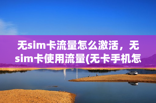 无sim卡流量怎么激活，无sim卡使用流量(无卡手机怎么开流量)
