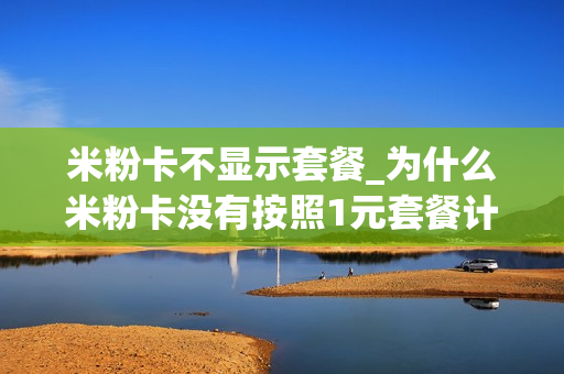 米粉卡不显示套餐_为什么米粉卡没有按照1元套餐计算