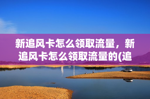 新追风卡怎么领取流量，新追风卡怎么领取流量的(追风lt)