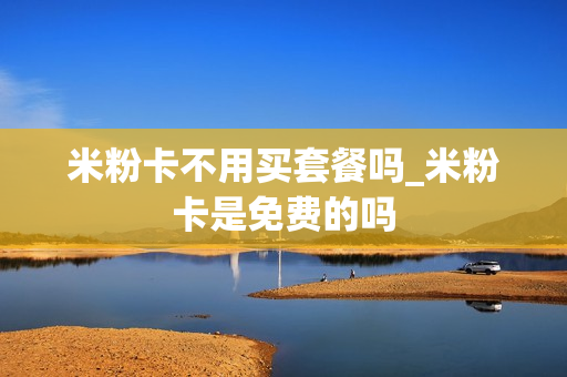 米粉卡不用买套餐吗_米粉卡是免费的吗