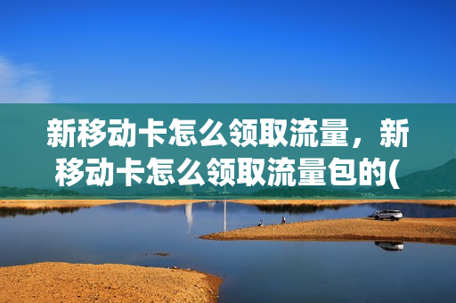 新移动卡怎么领取流量，新移动卡怎么领取流量包的(中国移动新电话卡怎么激活)