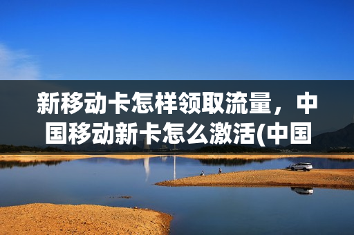 新移动卡怎样领取流量，中国移动新卡怎么激活(中国移动的新卡怎么激活)