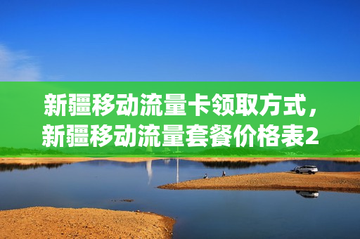 新疆移动流量卡领取方式，新疆移动流量套餐价格表2020(新疆移动套餐介绍)