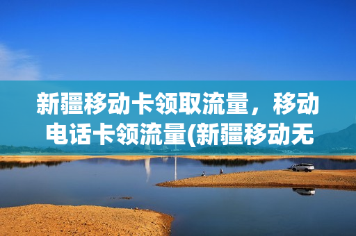新疆移动卡领取流量，移动电话卡领流量(新疆移动无限流量卡)
