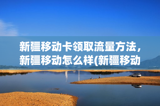 新疆移动卡领取流量方法，新疆移动怎么样(新疆移动套餐资费一览表)