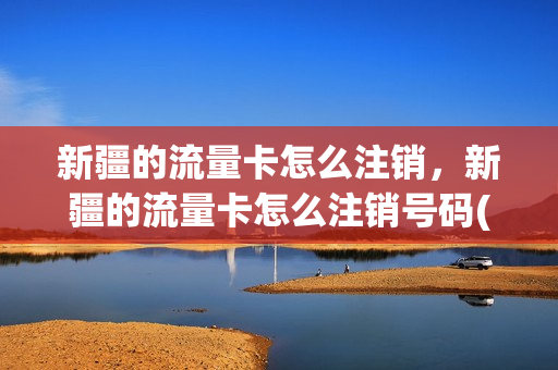 新疆的流量卡怎么注销，新疆的流量卡怎么注销号码(新疆能用的纯通用流量卡)