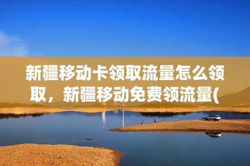 新疆移动卡领取流量怎么领取，新疆移动免费领流量(新疆移动0元20g流量活动)