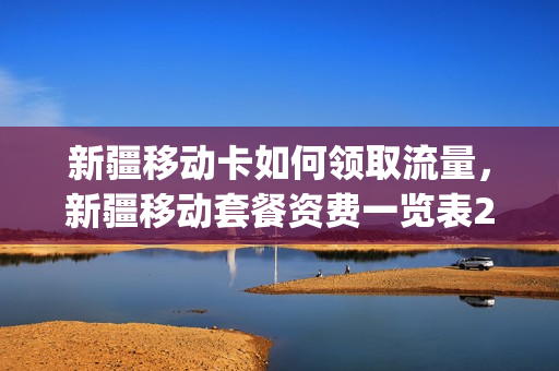 新疆移动卡如何领取流量，新疆移动套餐资费一览表2021(新疆移动套餐资费一览表2020)
