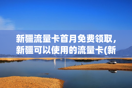 新疆流量卡首月免费领取，新疆可以使用的流量卡(新疆流量包最新活动)