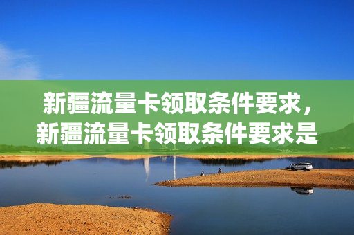 新疆流量卡领取条件要求，新疆流量卡领取条件要求是什么(新疆 流量卡)