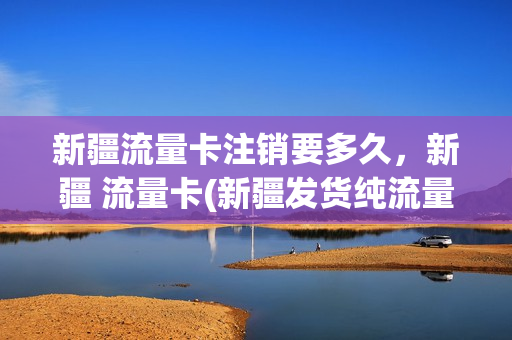 新疆流量卡注销要多久，新疆 流量卡(新疆发货纯流量卡)