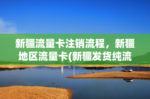新疆流量卡注销流程，新疆地区流量卡(新疆发货纯流量卡)