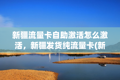 新疆流量卡自助激活怎么激活，新疆发货纯流量卡(新疆办理流量卡)