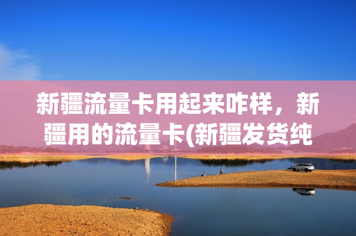 新疆流量卡用起来咋样，新疆用的流量卡(新疆发货纯流量卡)