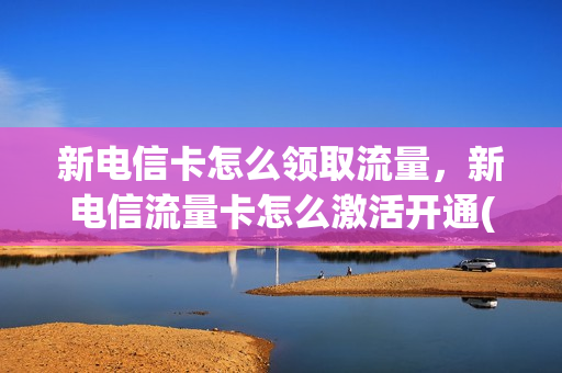 新电信卡怎么领取流量，新电信流量卡怎么激活开通(新办的电信流量卡怎么激活)