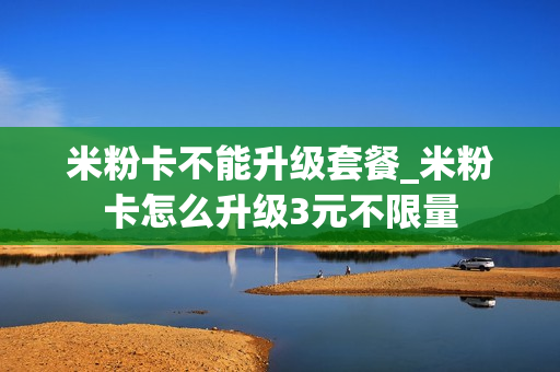 米粉卡不能升级套餐_米粉卡怎么升级3元不限量