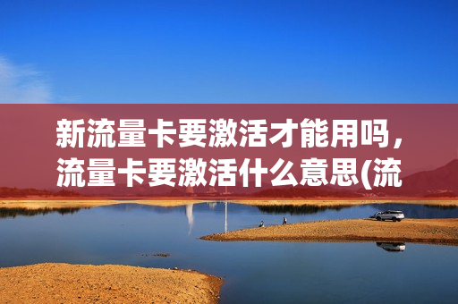 新流量卡要激活才能用吗，流量卡要激活什么意思(流量卡激活要多久可用)
