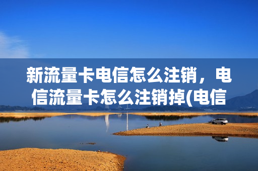 新流量卡电信怎么注销，电信流量卡怎么注销掉(电信流量卡去哪注销)