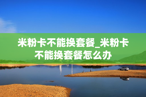 米粉卡不能换套餐_米粉卡不能换套餐怎么办