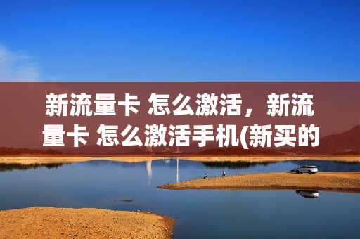 新流量卡 怎么激活，新流量卡 怎么激活手机(新买的流量卡怎样开通)