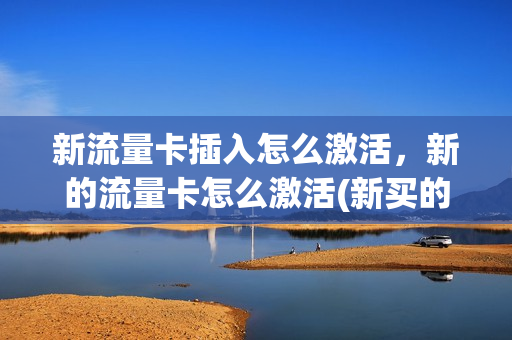 新流量卡插入怎么激活，新的流量卡怎么激活(新买的流量卡怎样开通)