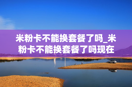 米粉卡不能换套餐了吗_米粉卡不能换套餐了吗现在
