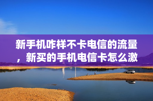 新手机咋样不卡电信的流量，新买的手机电信卡怎么激活(新的电信手机卡怎么开通才能用)