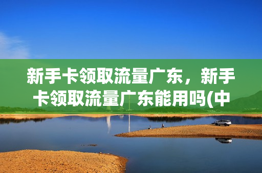 新手卡领取流量广东，新手卡领取流量广东能用吗(中国移动广东领流量)