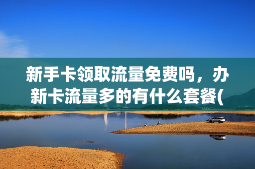 新手卡领取流量免费吗，办新卡流量多的有什么套餐(新办的流量卡要多久生效)