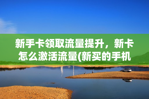 新手卡领取流量提升，新卡怎么激活流量(新买的手机流量卡怎样激活)