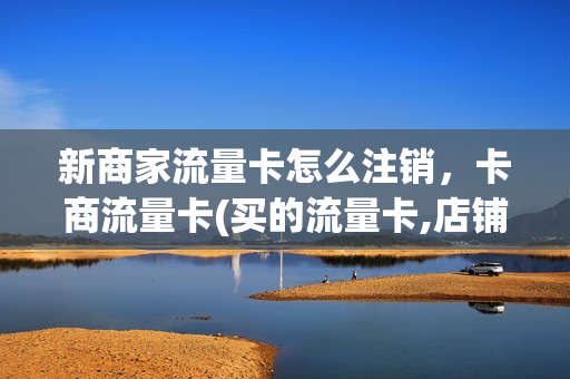 新商家流量卡怎么注销，卡商流量卡(买的流量卡,店铺关闭了怎么办)