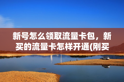 新号怎么领取流量卡包，新买的流量卡怎样开通(刚买的手机流量卡怎么激活)