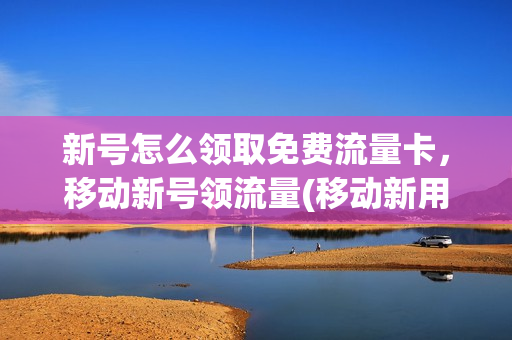 新号怎么领取免费流量卡，移动新号领流量(移动新用户怎么领流量)