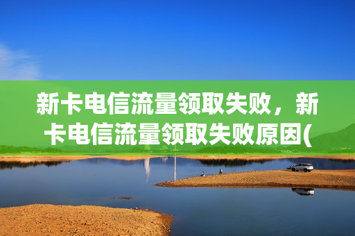 新卡电信流量领取失败，新卡电信流量领取失败原因(电信新人领流量)