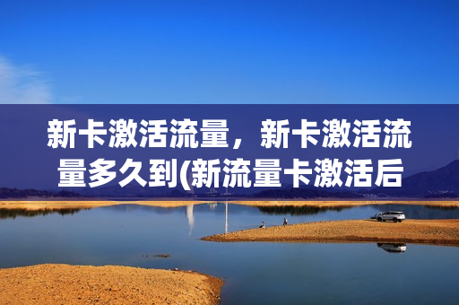 新卡激活流量，新卡激活流量多久到(新流量卡激活后网速很慢)