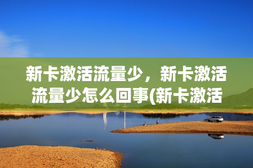 新卡激活流量少，新卡激活流量少怎么回事(新卡激活流量少,新卡激活流量少怎么回事啊)