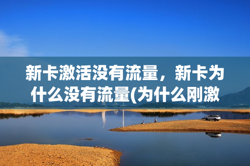 新卡激活没有流量，新卡为什么没有流量(为什么刚激活的手机卡不能用流量)