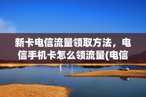 新卡电信流量领取方法，电信手机卡怎么领流量(电信号怎么领流量)