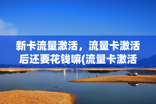 新卡流量激活，流量卡激活后还要花钱嘛(流量卡激活后会扣钱吗)