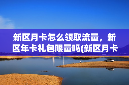 新区月卡怎么领取流量，新区年卡礼包限量吗(新区月卡怎么领取流量,新区年卡礼包限量吗安全吗)