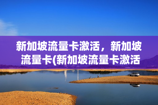 新加坡流量卡激活，新加坡 流量卡(新加坡流量卡激活,新加坡 流量卡还能用吗)