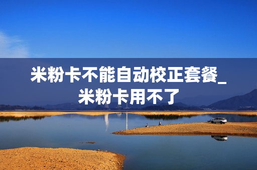 米粉卡不能自动校正套餐_米粉卡用不了