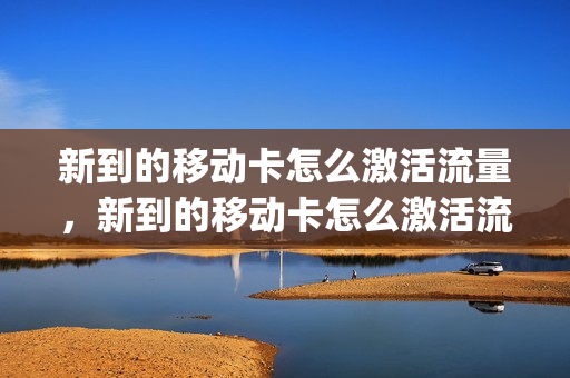新到的移动卡怎么激活流量，新到的移动卡怎么激活流量卡(移动流量卡激活后怎么用)