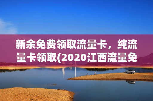 新余免费领取流量卡，纯流量卡领取(2020江西流量免费领取)